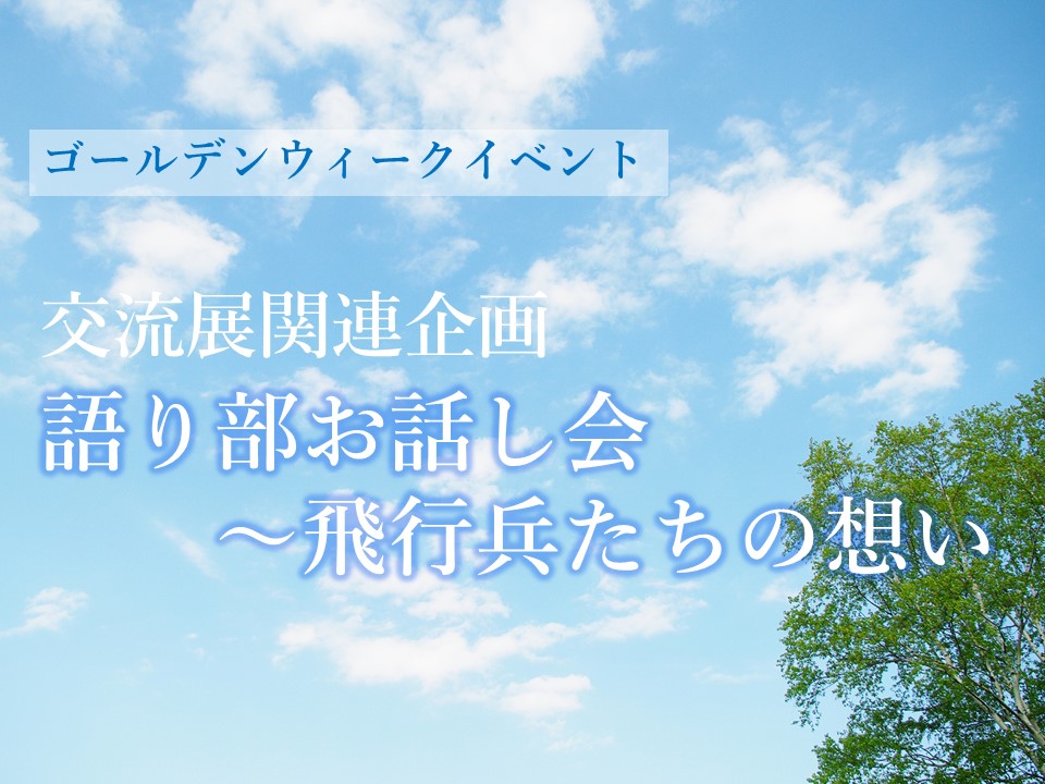 Read more about the article ゴールデンウィークイベント   交流展関連企画「語り部お話し会～飛行兵たちの想い」